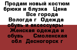 Продам новый костюм:брюки и блузка › Цена ­ 690 - Все города, Вологда г. Одежда, обувь и аксессуары » Женская одежда и обувь   . Смоленская обл.,Десногорск г.